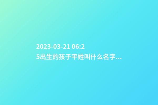 2023-03-21 06:25出生的孩子平姓叫什么名字好？